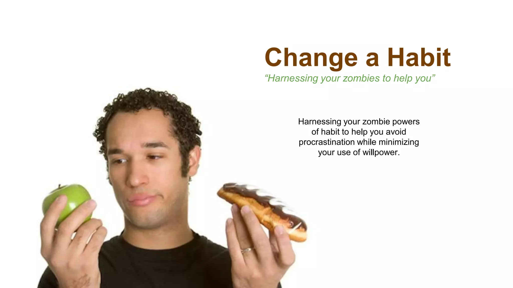 Change a Habit
“Harnessing your zombies to help you”
Harnessing your zombie powers
of habit to help you avoid
procrastination while minimizing
your use of willpower.
 