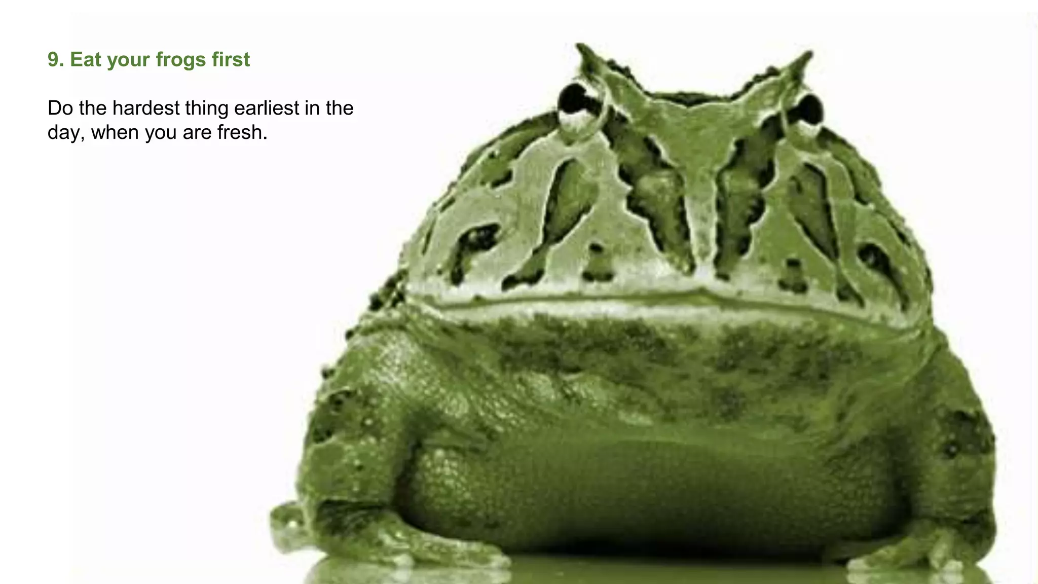 9. Eat your frogs first
Do the hardest thing earliest in the
day, when you are fresh.
 