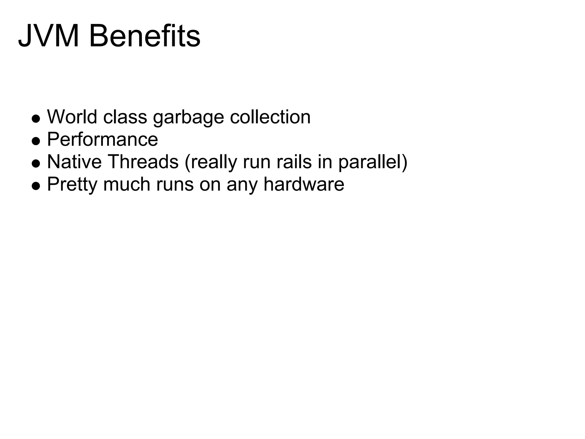 JVM Benefits World class garbage collection Performance Native Threads (really run rails in parallel) Pretty much runs on any hardware 