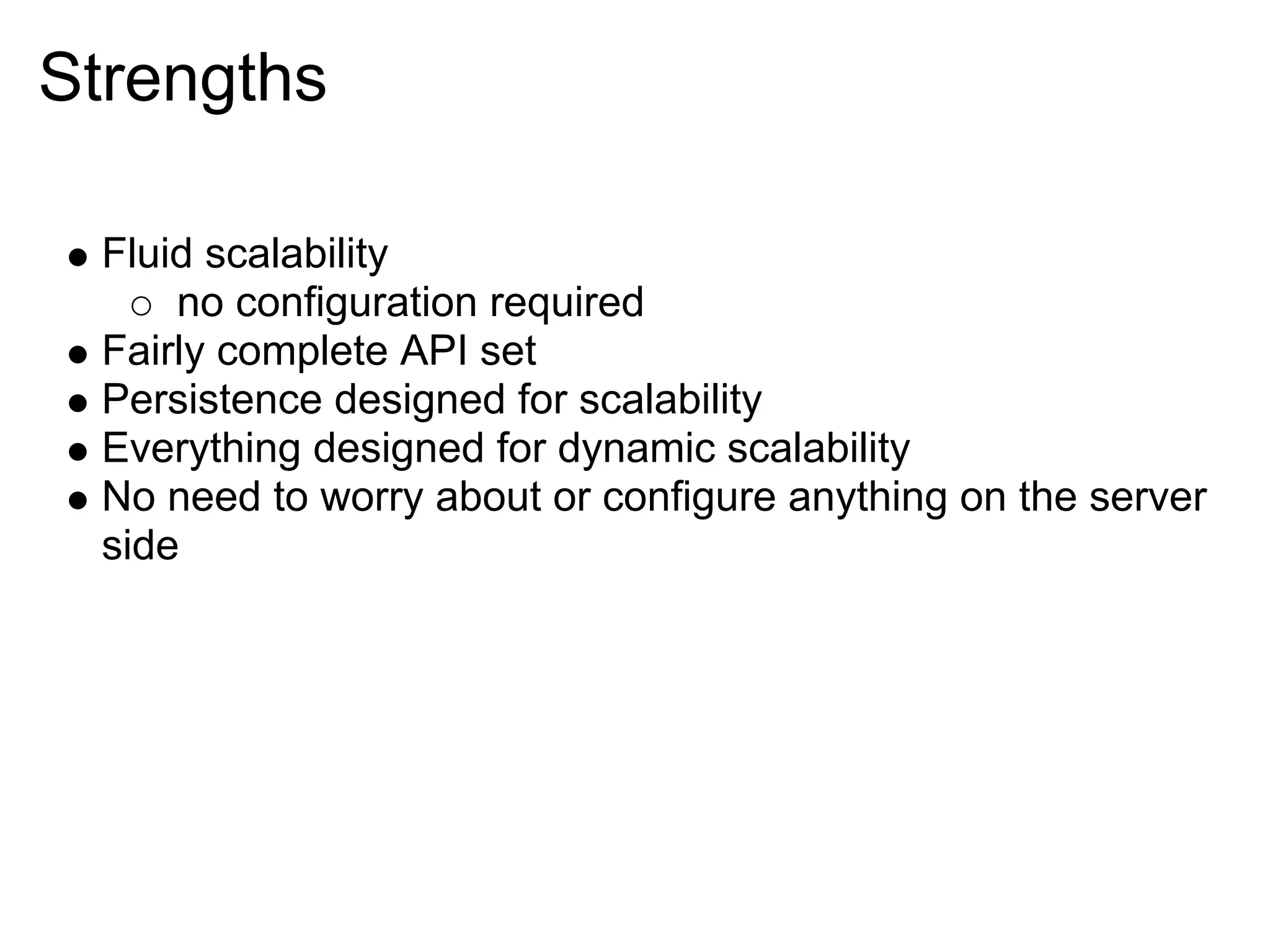 Strengths Fluid scalability no configuration required Fairly complete API set Persistence designed for scalability Everything designed for dynamic scalability No need to worry about or configure anything on the server side 