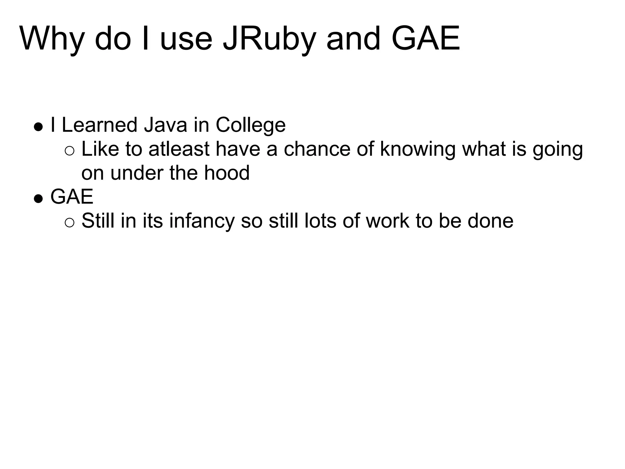 Why do I use JRuby and GAE I Learned Java in College Like to atleast have a chance of knowing what is going on under the hood GAE Still in its infancy so still lots of work to be done 