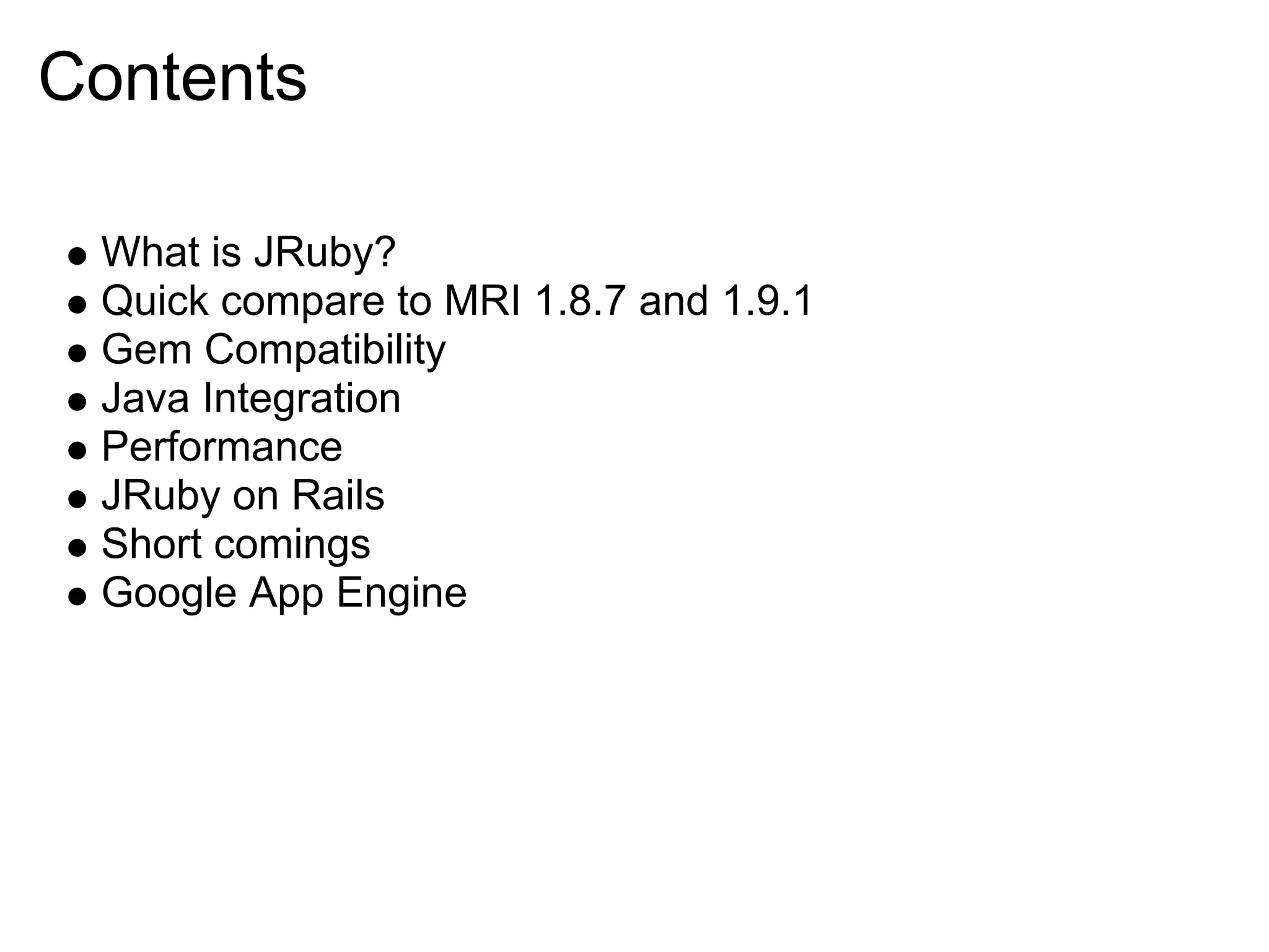 Contents What is JRuby? Quick compare to MRI 1.8.7 and 1.9.1 Gem Compatibility Java Integration Performance JRuby on Rails Short comings Google App Engine 
