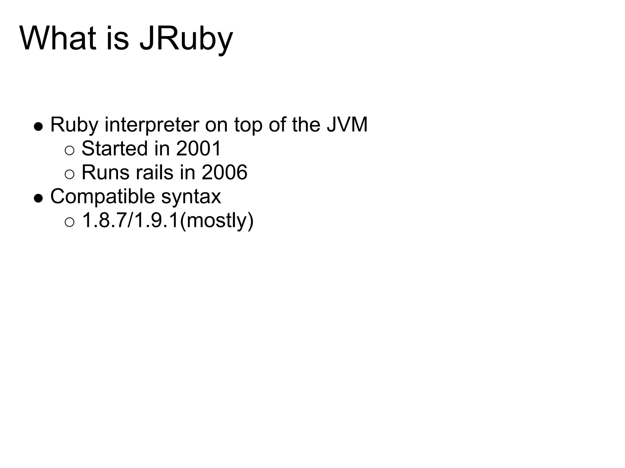 What is JRuby Ruby interpreter on top of the JVM Started in 2001 Runs rails in 2006 Compatible syntax 1.8.7/1.9.1(mostly) 