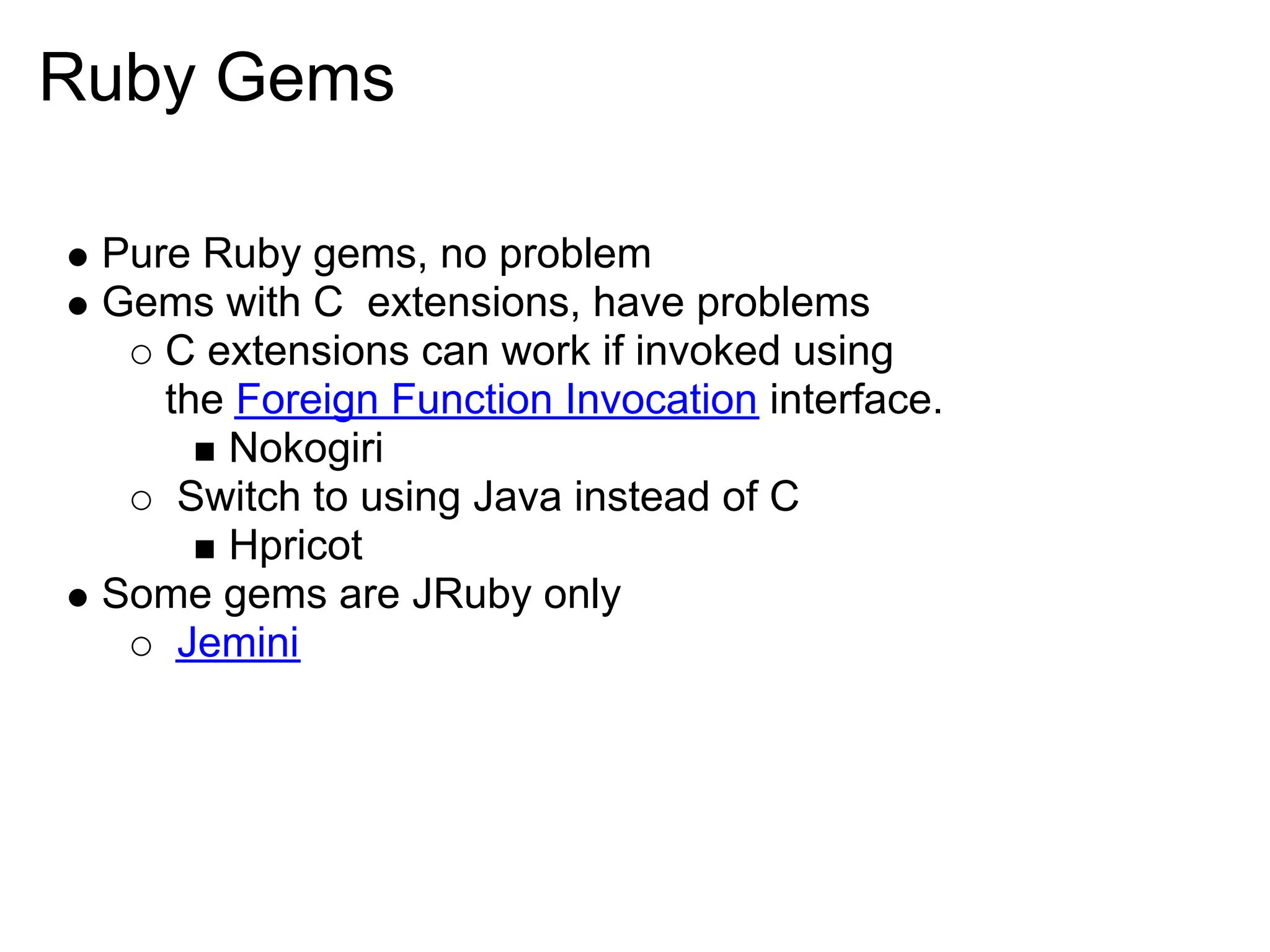 Ruby Gems Pure Ruby gems, no problem Gems with C extensions, have problems C extensions can work if invoked using the Foreign Function Invocation interface. Nokogiri Switch to using Java instead of C Hpricot Some gems are JRuby only Jemini 