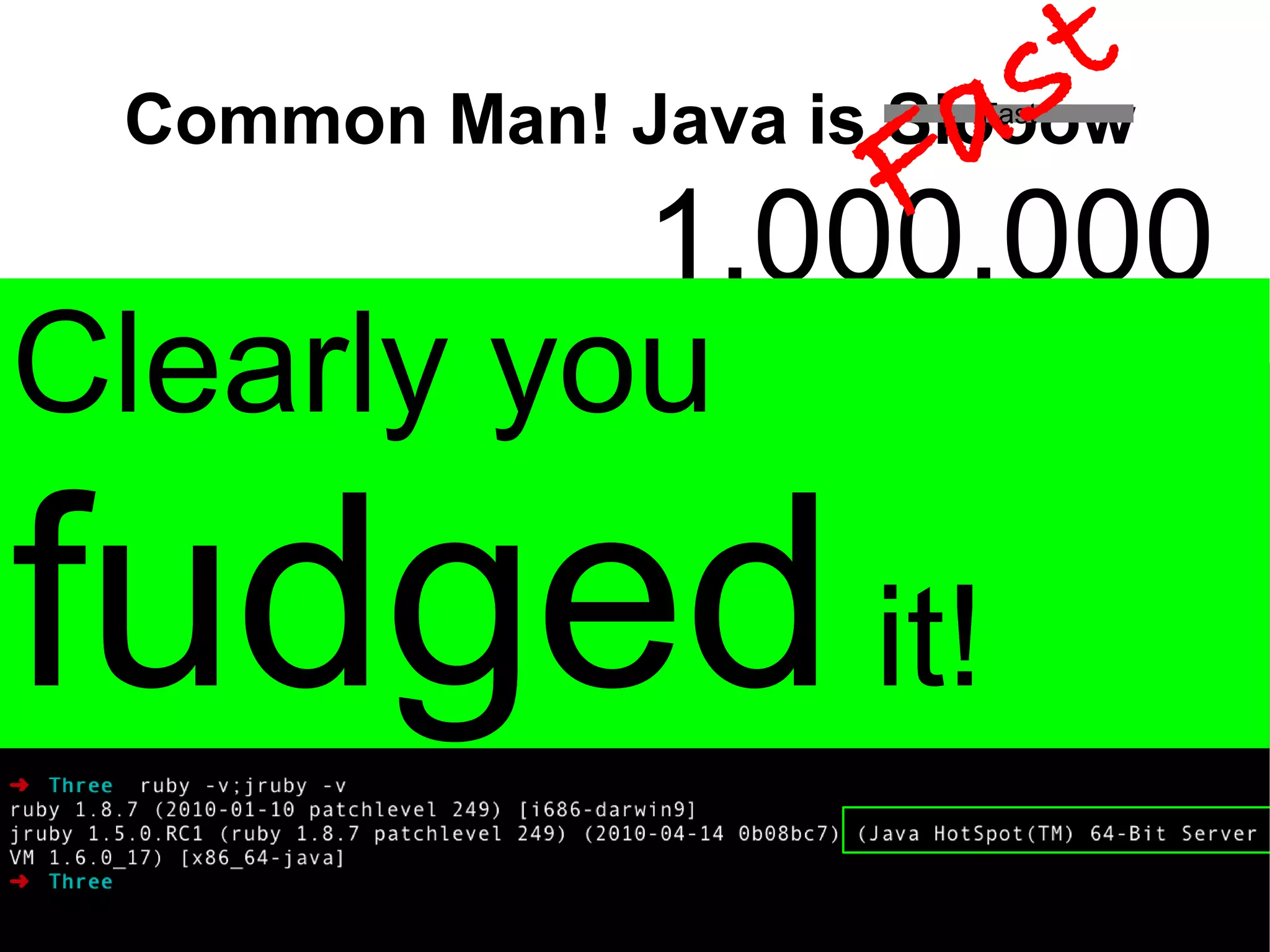 st
                     F a
 Common Man! Java is Slooow
                     Fast




             1,000,000
Clearly you
fudged it!
 
