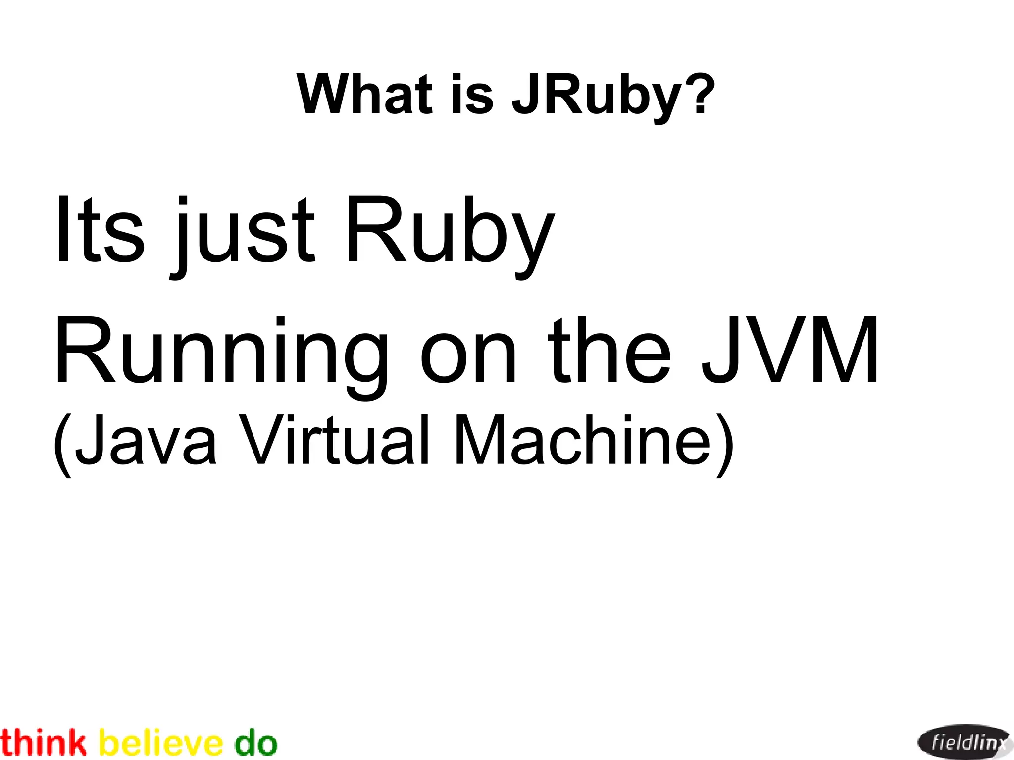 What is JRuby?

Its just Ruby
Running on the JVM
(Java Virtual Machine)
 