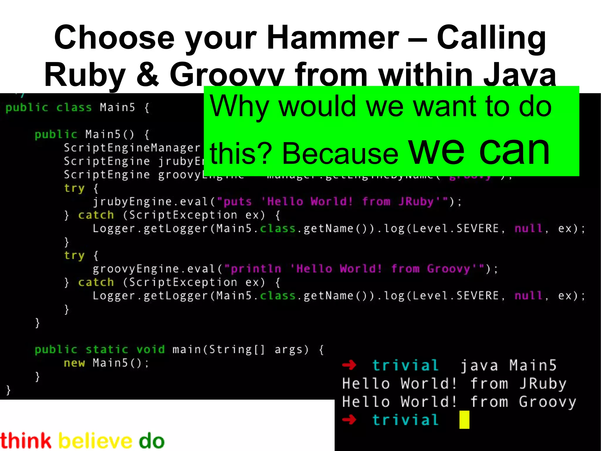 Choose your Hammer – Calling
Ruby & Groovy from within Java
         Why would we want to do
         this? Because we   can
 