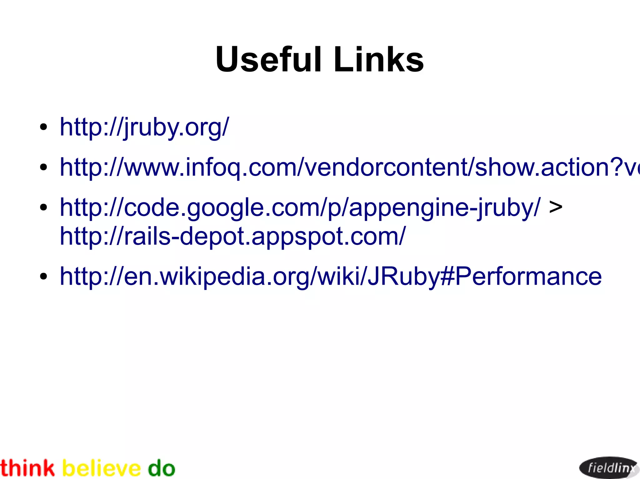 Useful Links
●   http://jruby.org/
●   http://www.infoq.com/vendorcontent/show.action?vc
●   http://code.google.com/p/appengine-jruby/ >
    http://rails-depot.appspot.com/
●   http://en.wikipedia.org/wiki/JRuby#Performance
 
