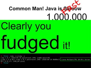 st
                     F a
 Common Man! Java is Slooow
                     Fast




             1,000,000
Clearly you
fudged it!
 