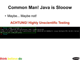Common Man! Java is Slooow
●   Maybe... Maybe not!

     ACHTUNG! Highly Unscientific Testing
 