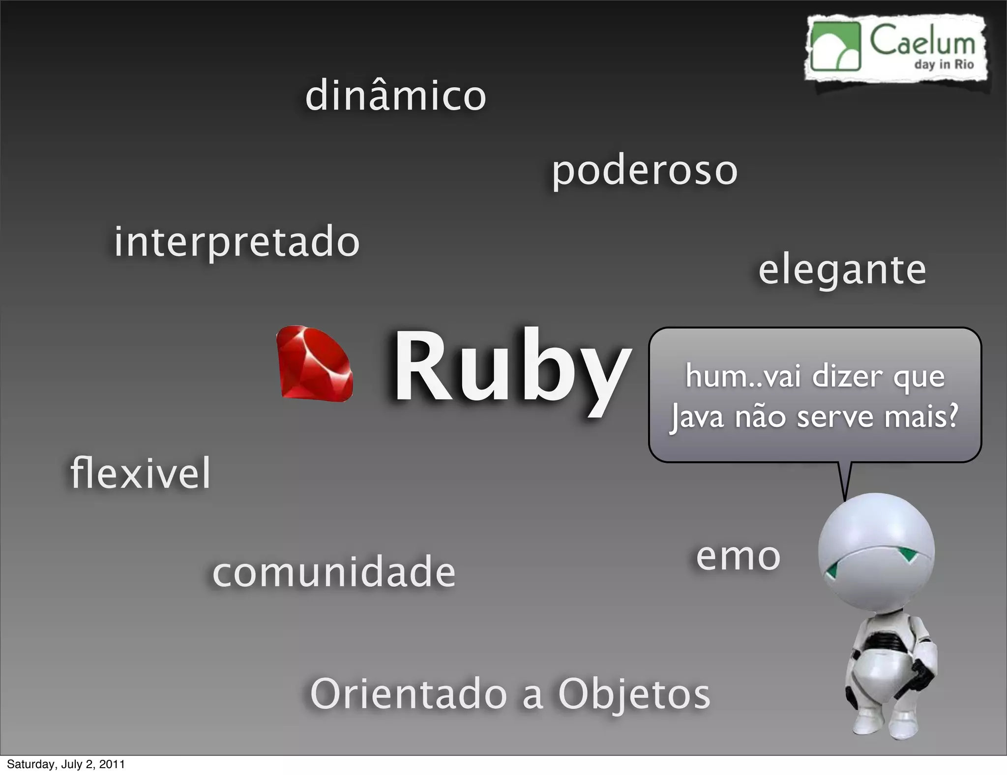 dinâmico
                                       poderoso
                   interpretado
                                                  elegante

                                  Ruby        hum..vai dizer que
                                             Java não serve mais?
                                                  modinha
           ﬂexivel

                         comunidade           emo


                            Orientado a Objetos
Saturday, July 2, 2011
 