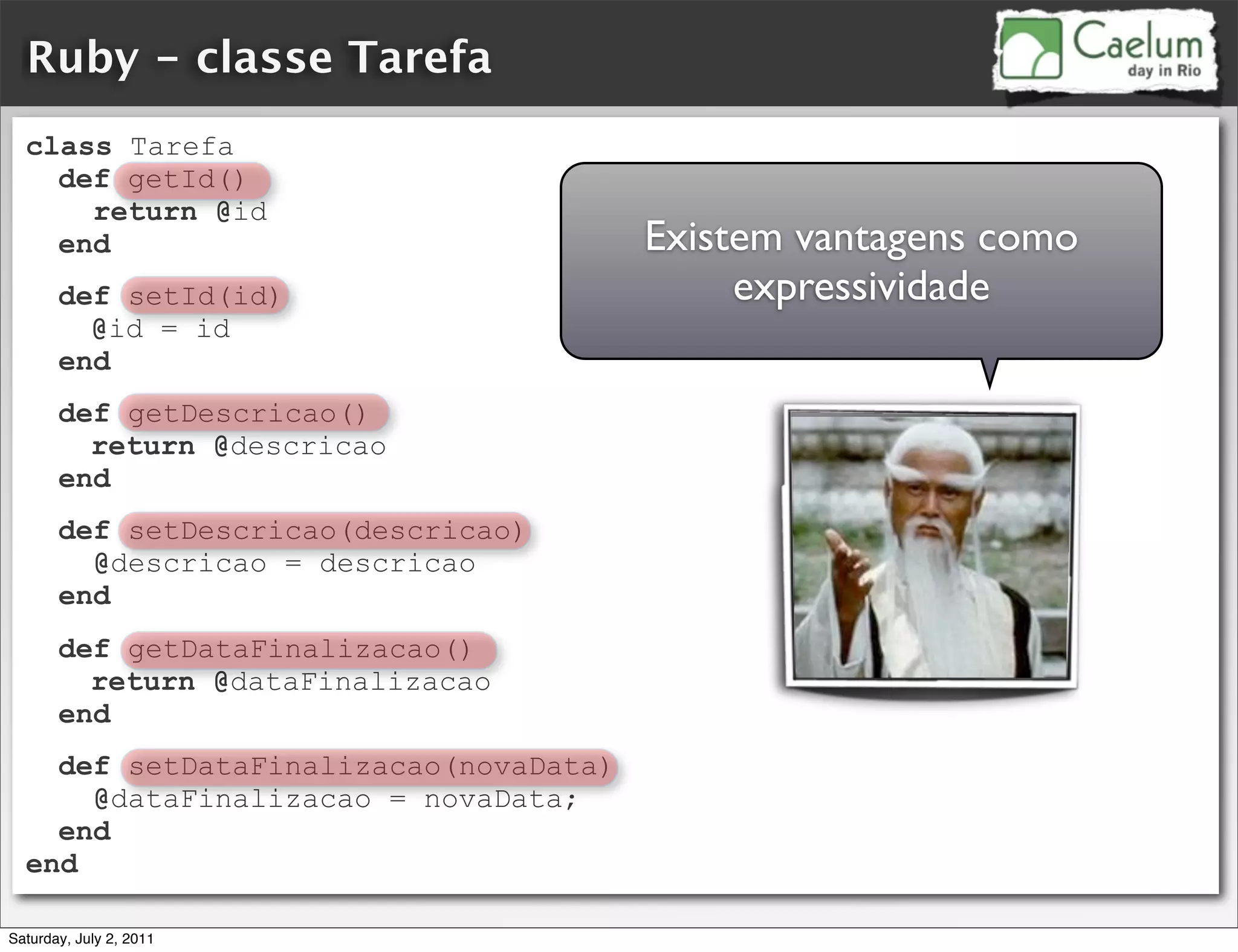 Ruby - classe Tarefa
  class Tarefa
    def getId()
      return @id
    end                                Existem vantagens como
       def setId(id)                        expressividade
         @id = id
       end
       def getDescricao()
         return @descricao
       end
       def setDescricao(descricao)
         @descricao = descricao
       end
       def getDataFinalizacao()
         return @dataFinalizacao
       end
    def setDataFinalizacao(novaData)
      @dataFinalizacao = novaData;
    end
  end

Saturday, July 2, 2011
 