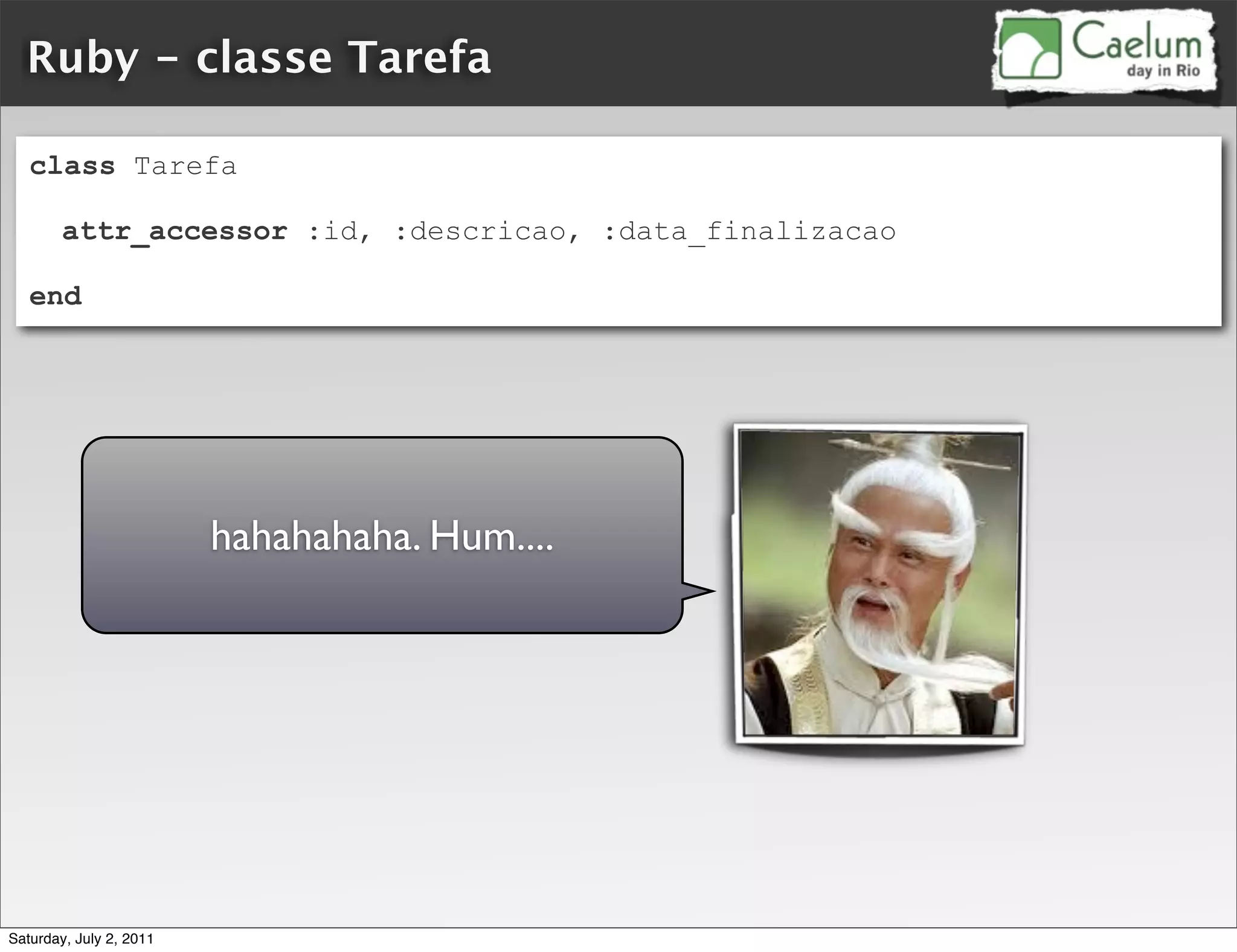 Ruby - classe Tarefa

   class Tarefa

        attr_accessor :id, :descricao, :data_finalizacao

   end




                         hahahahaha. Hum....




Saturday, July 2, 2011
 