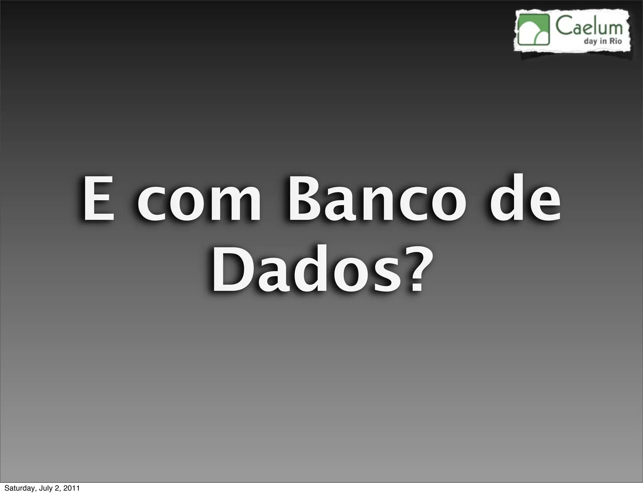 E com Banco de
                         Dados?


Saturday, July 2, 2011
 