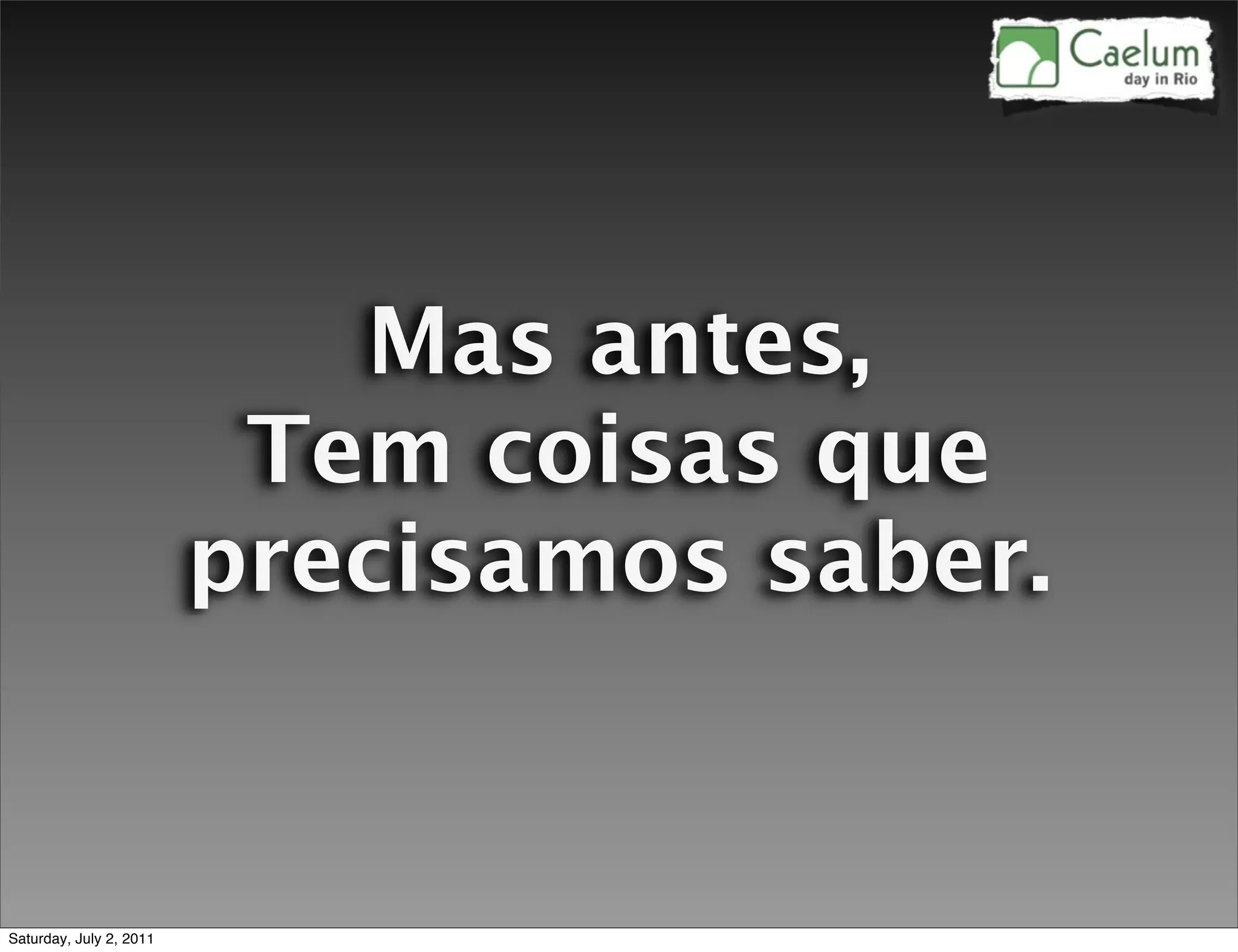Mas antes,
                          Tem coisas que
                         precisamos saber.


Saturday, July 2, 2011
 