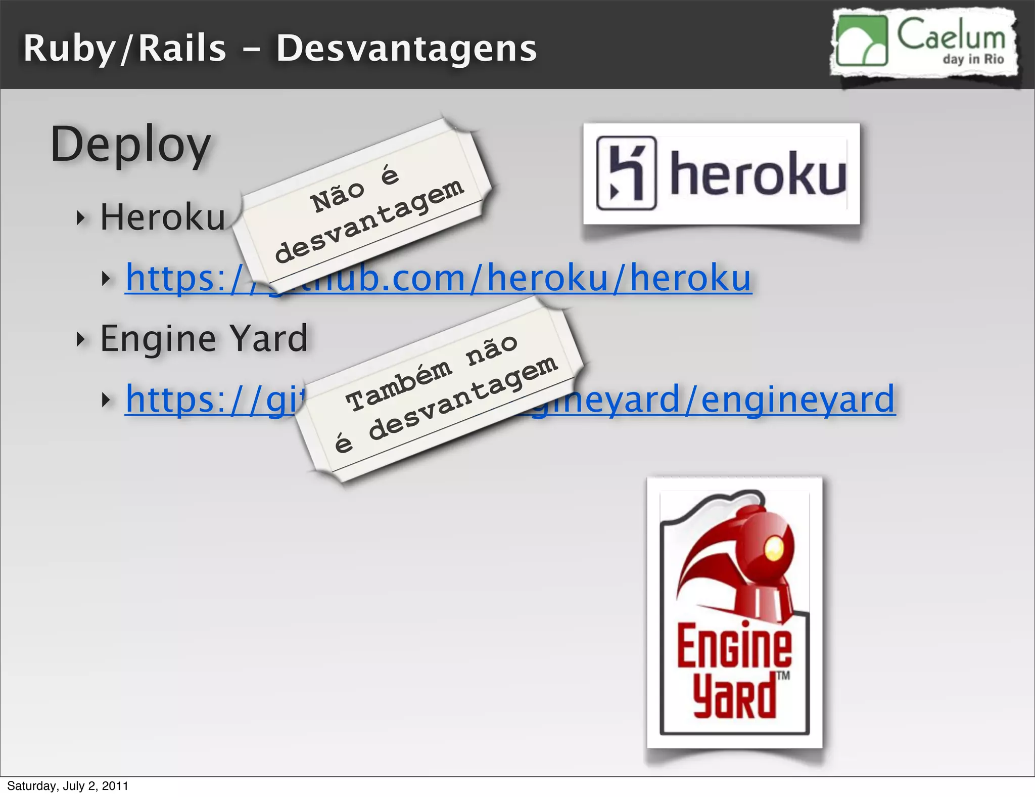 Ruby/Rails - Desvantagens

       Deploy
                                o é gem
                              Nã ta
            ‣   Heroku         van
                            des
                ‣    https://github.com/heroku/heroku
            ‣   Engine Yard            não m
                                    ém age
                                 amb ant
                ‣ https://github.com/engineyard/engineyard
                               T
                                  esv
                              é d




Saturday, July 2, 2011
 