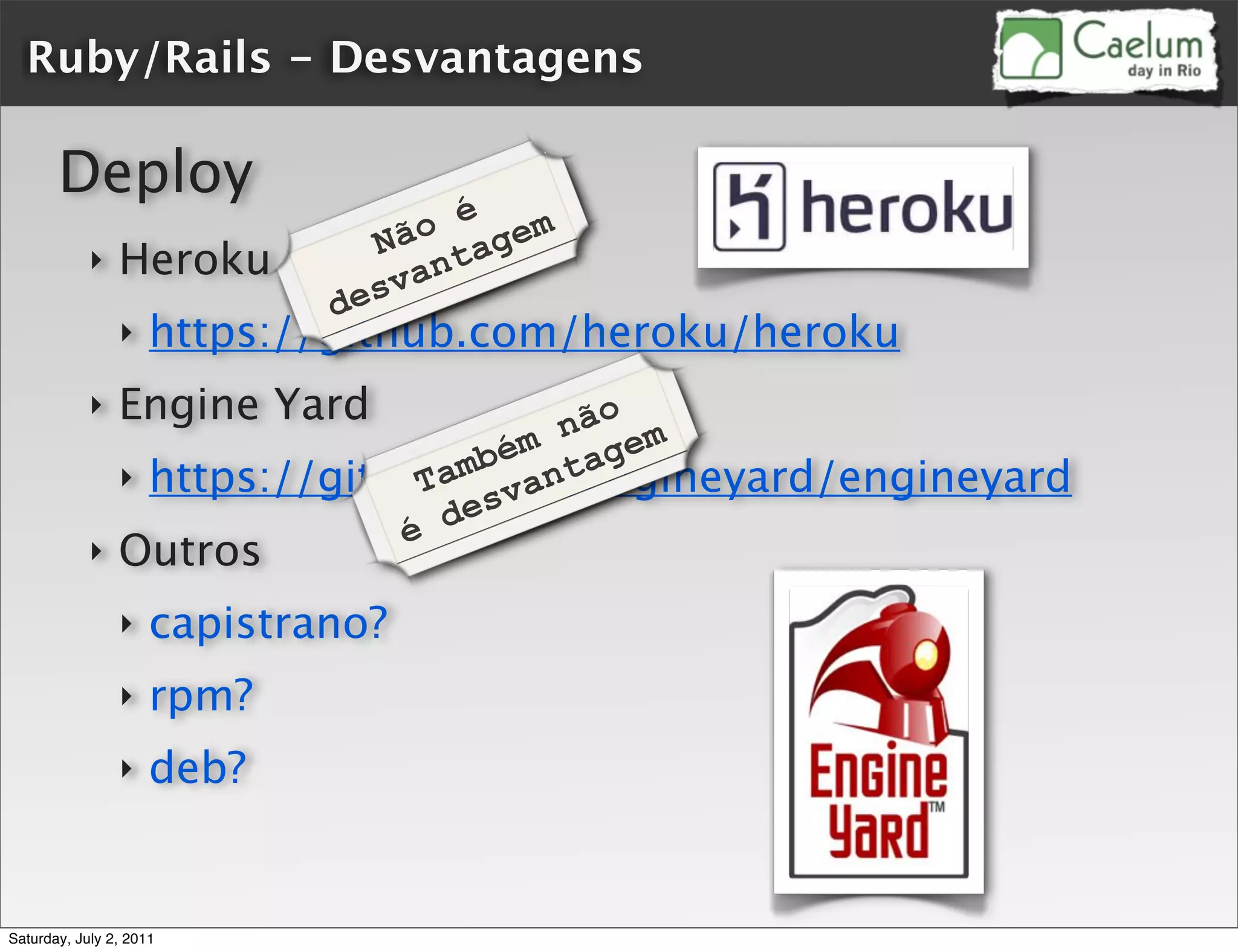 Ruby/Rails - Desvantagens

       Deploy
                                 o é gem
                               Nã ta
            ‣   Heroku          van
                             des
                ‣    https://github.com/heroku/heroku
            ‣   Engine Yard            não m
                                    ém age
                                 amb ant
                ‣ https://github.com/engineyard/engineyard
                               T
                                  esv
                              é d
            ‣   Outros
                ‣    capistrano?
                ‣    rpm?
                ‣    deb?


Saturday, July 2, 2011
 