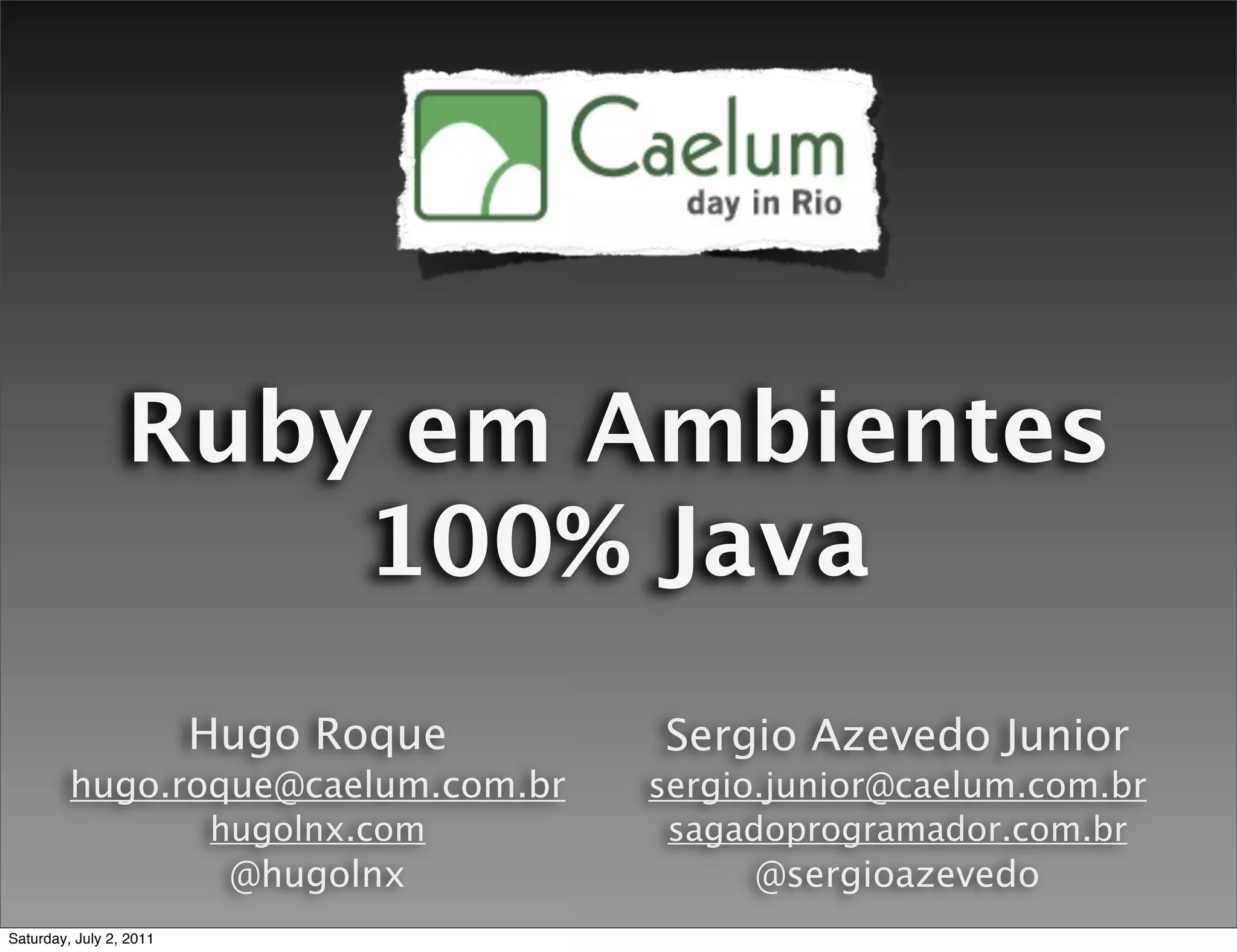 Ruby em Ambientes
                     100% Java
                         Hugo Roque    Sergio Azevedo Junior
         hugo.roque@caelum.com.br      sergio.junior@caelum.com.br
                         hugolnx.com    sagadoprogramador.com.br
                          @hugolnx           @sergioazevedo
Saturday, July 2, 2011
 