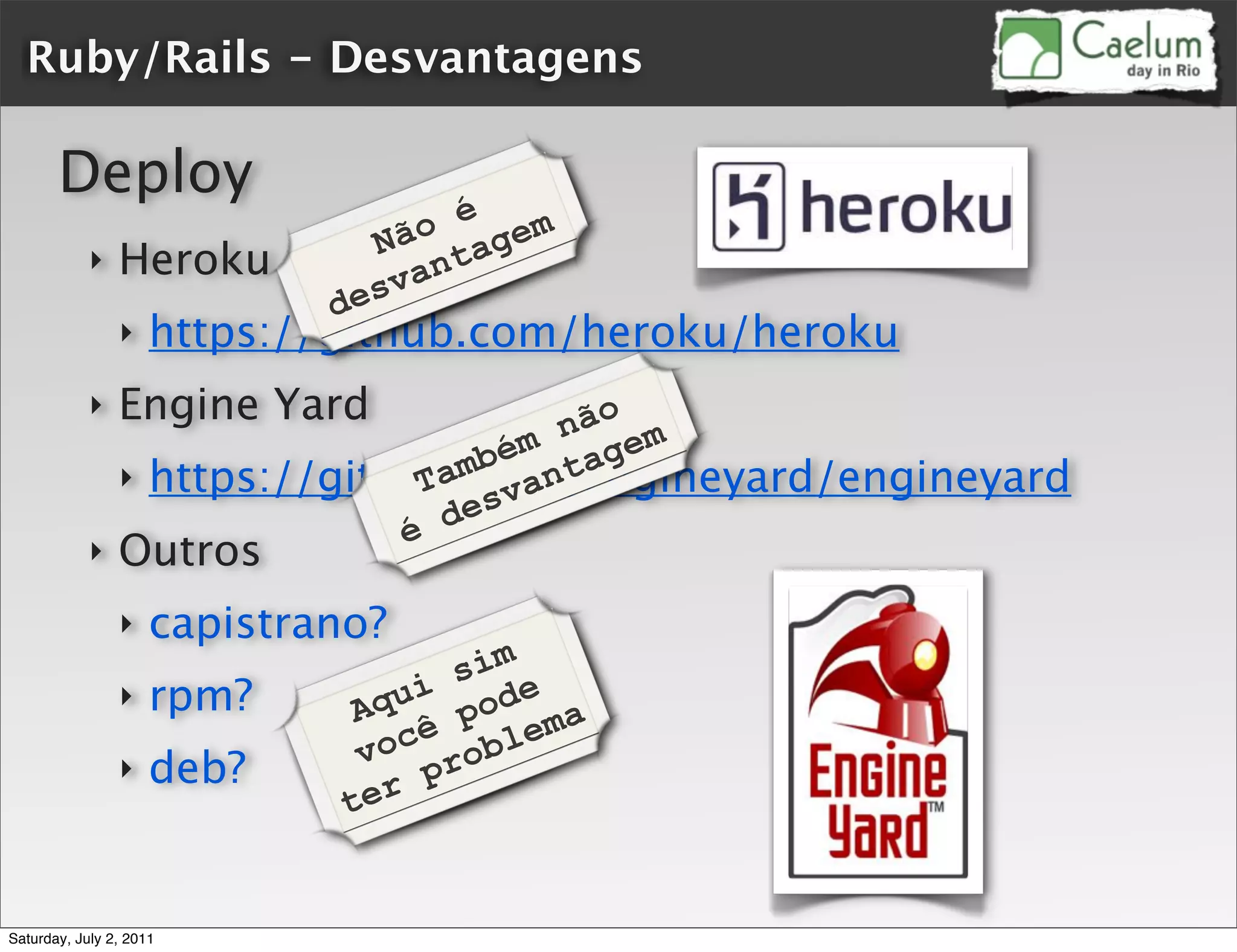 Ruby/Rails - Desvantagens

       Deploy
                                 o é gem
                               Nã ta
            ‣   Heroku          van
                             des
                ‣    https://github.com/heroku/heroku
            ‣   Engine Yard            não m
                                    ém age
                                 amb ant
                ‣ https://github.com/engineyard/engineyard
                               T
                                  esv
                              é d
            ‣   Outros
                ‣    capistrano?
                                     sim
                ‣    rpm?      A qui pode a
                                  cê blem
                               vo ro
                ‣    deb?        r p
                              te


Saturday, July 2, 2011
 