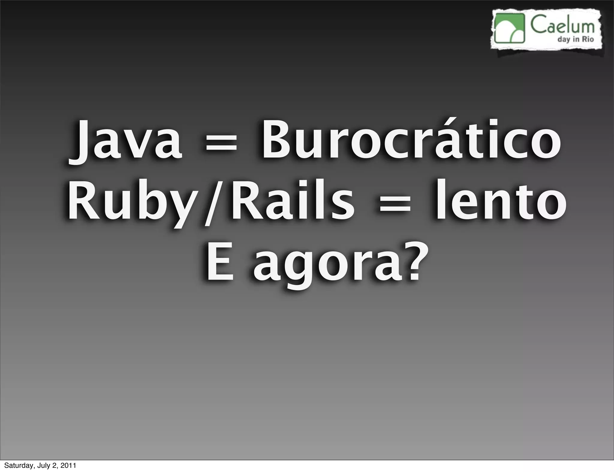Java = Burocrático
                  Ruby/Rails = lento
                       E agora?


Saturday, July 2, 2011
 