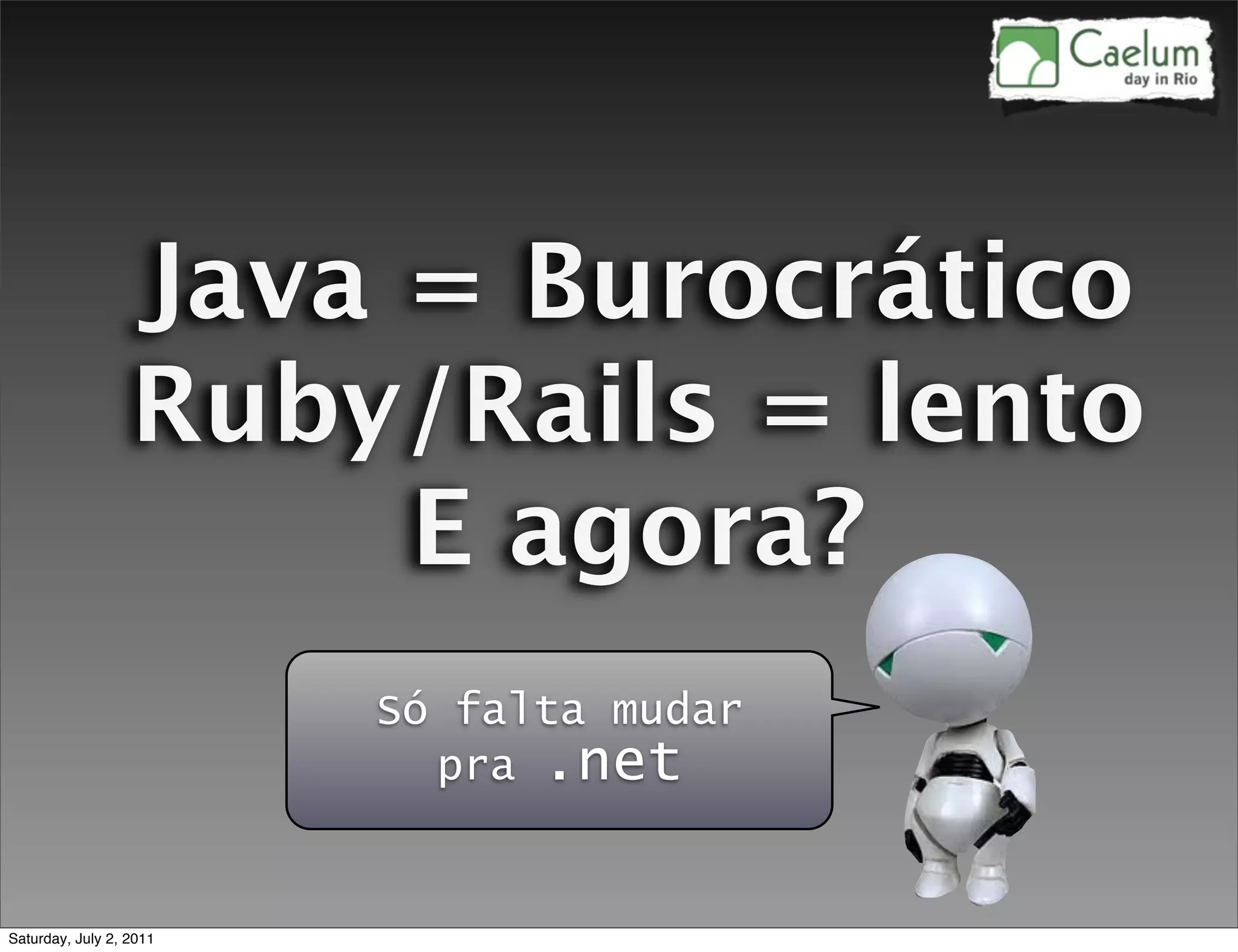 Java = Burocrático
                  Ruby/Rails = lento
                       E agora?
                         Só falta mudar
                           pra .net


Saturday, July 2, 2011
 