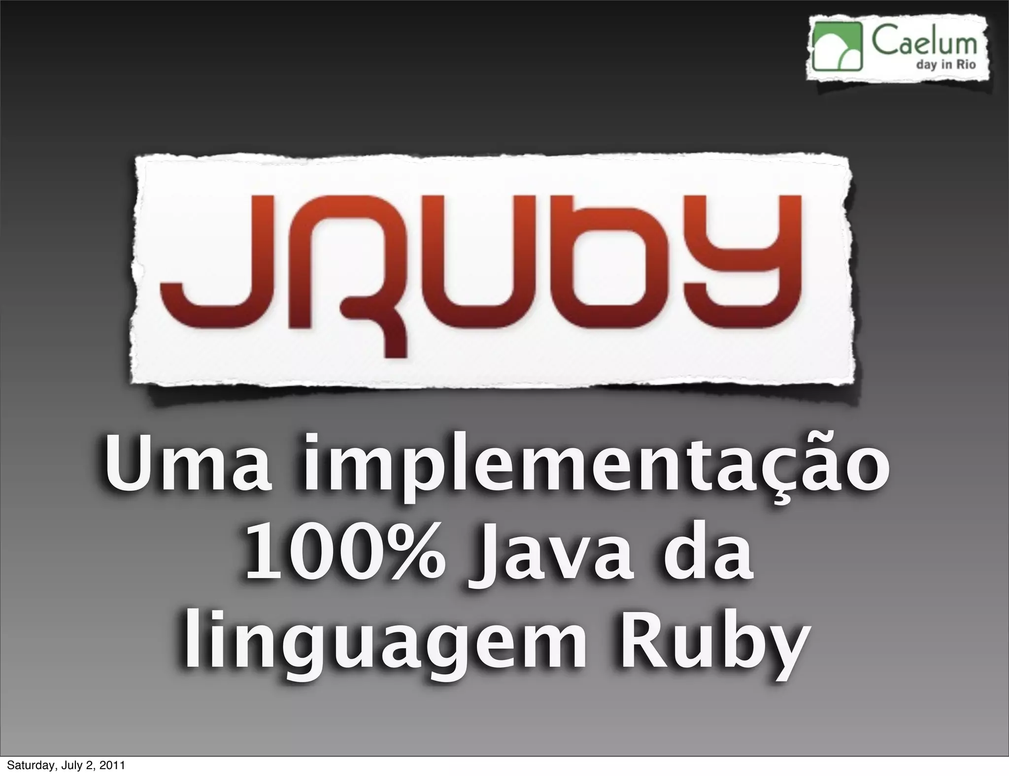 Uma implementação
                    100% Java da
                  linguagem Ruby
Saturday, July 2, 2011
 