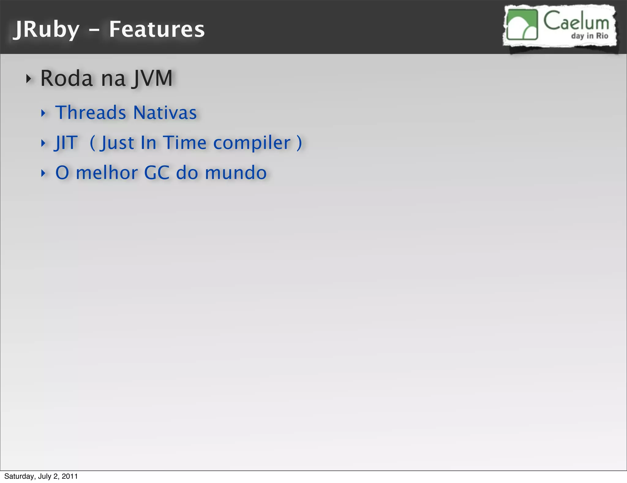 JRuby - Features

      ‣   Roda na JVM
          ‣    Threads Nativas
          ‣    JIT ( Just In Time compiler )
          ‣    O melhor GC do mundo




Saturday, July 2, 2011
 