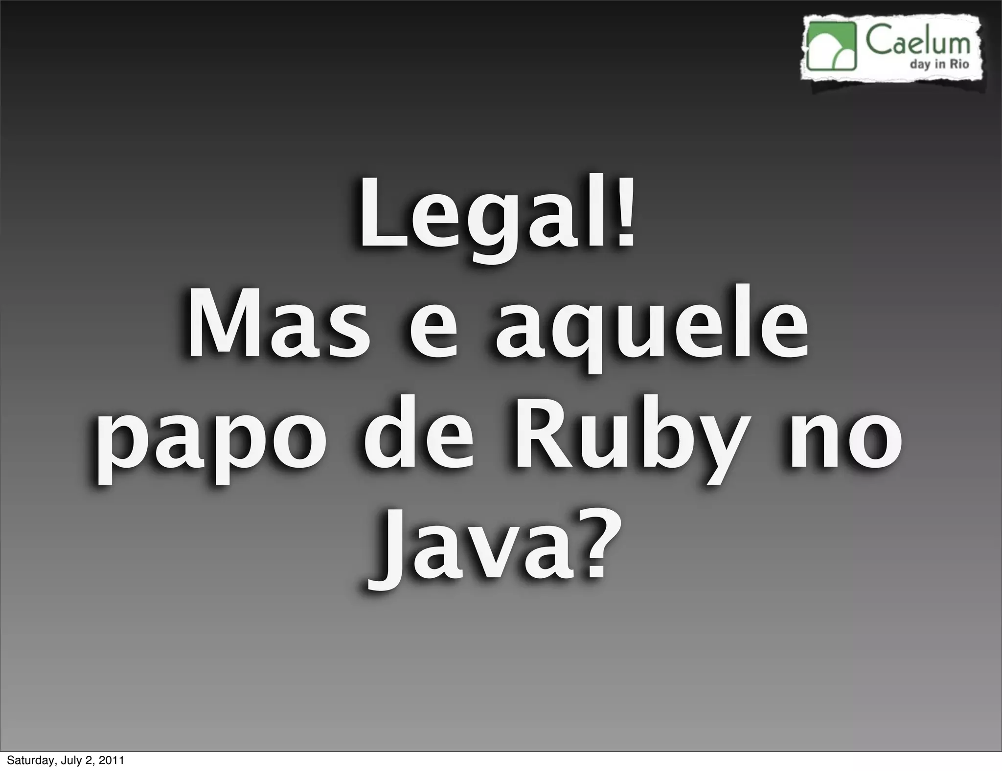 Legal!
                 Mas e aquele
               papo de Ruby no
                    Java?
Saturday, July 2, 2011
 