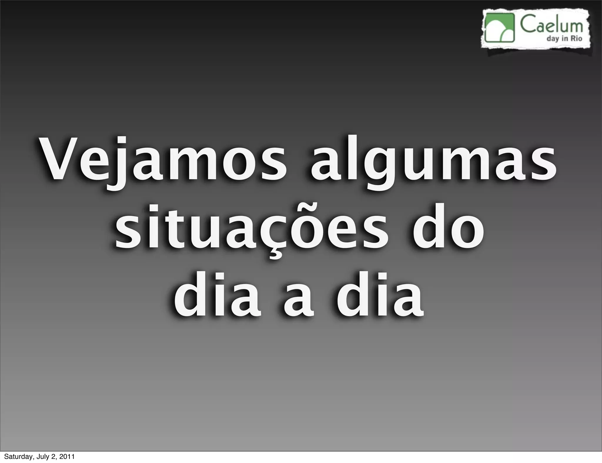 Vejamos algumas
            situações do
              dia a dia

Saturday, July 2, 2011
 