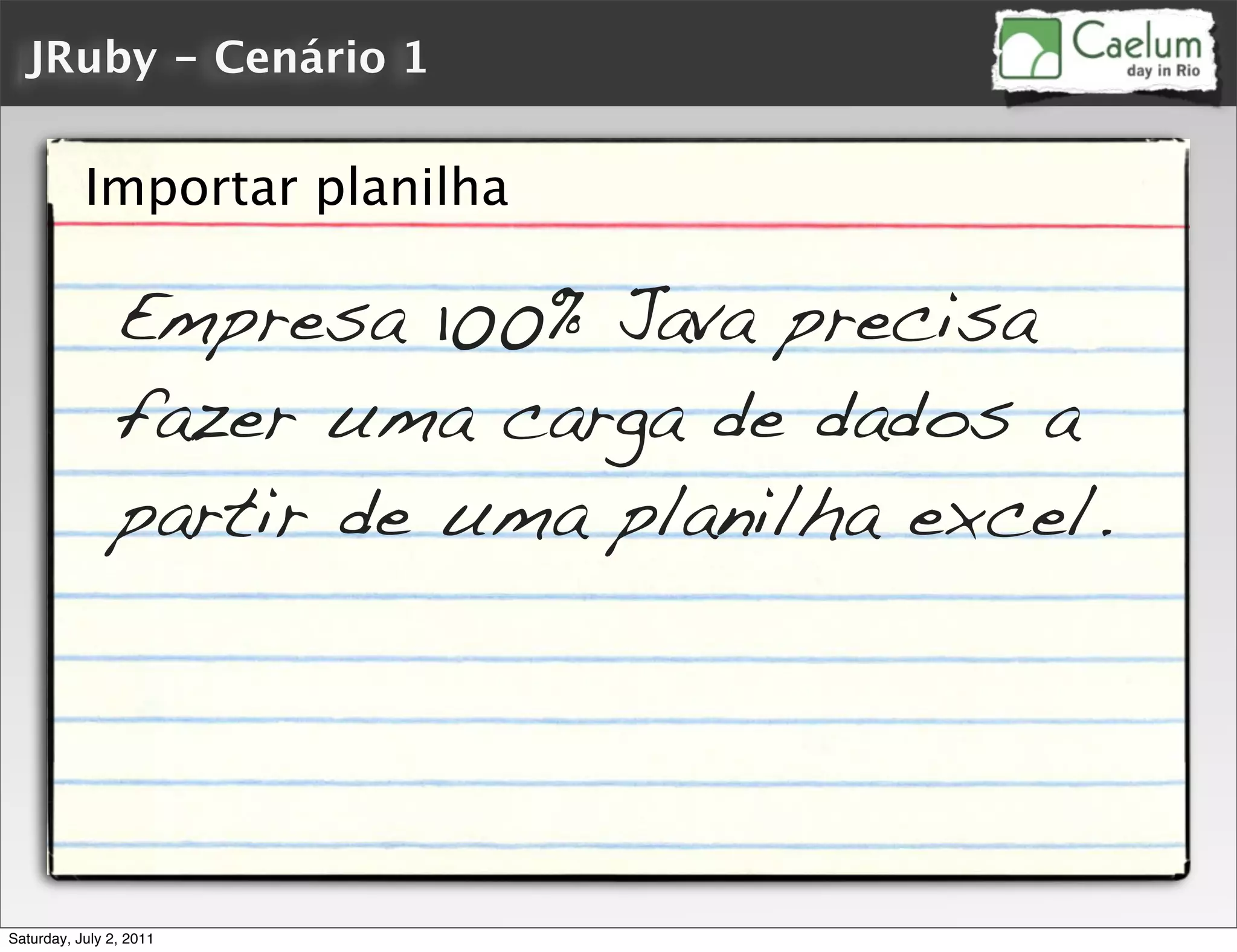 JRuby - Cenário 1


           Importar planilha

                Empresa 100% Java precisa
                fazer uma carga de dados a
                partir de uma planilha excel.




Saturday, July 2, 2011
 