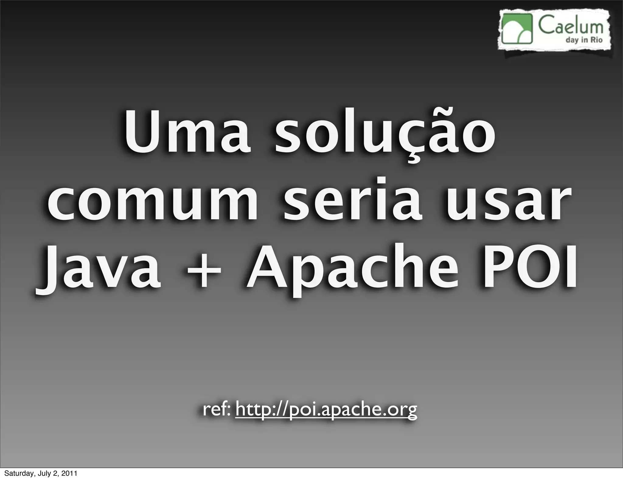 Uma solução
         comum seria usar
         Java + Apache POI

                         ref: http://poi.apache.org

Saturday, July 2, 2011
 