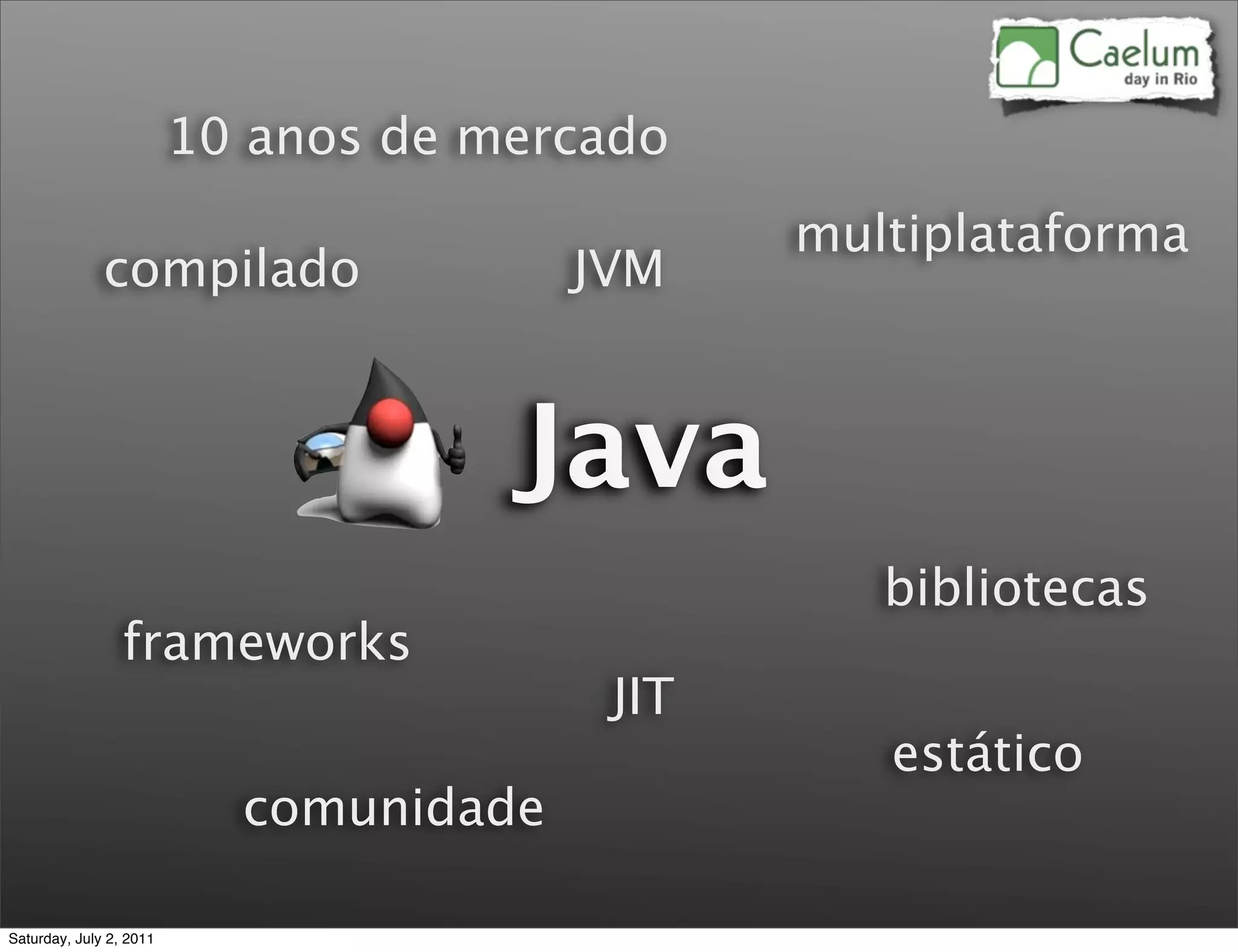 10 anos de mercado
                                               multiplataforma
              compilado                 JVM


                                     Java
                                                  bibliotecas
                 frameworks
                                         JIT
                                                  estático
                           comunidade

Saturday, July 2, 2011
 