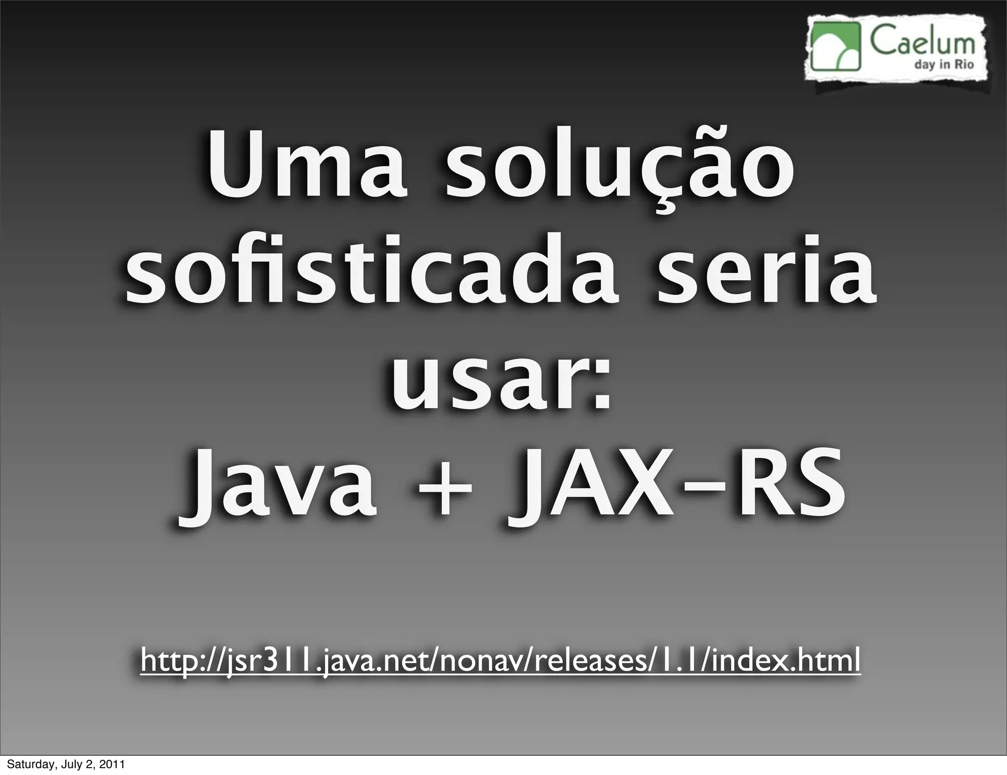 Uma solução
                    soﬁsticada seria
                         usar:
                     Java + JAX-RS
                         http://jsr311.java.net/nonav/releases/1.1/index.html

Saturday, July 2, 2011
 