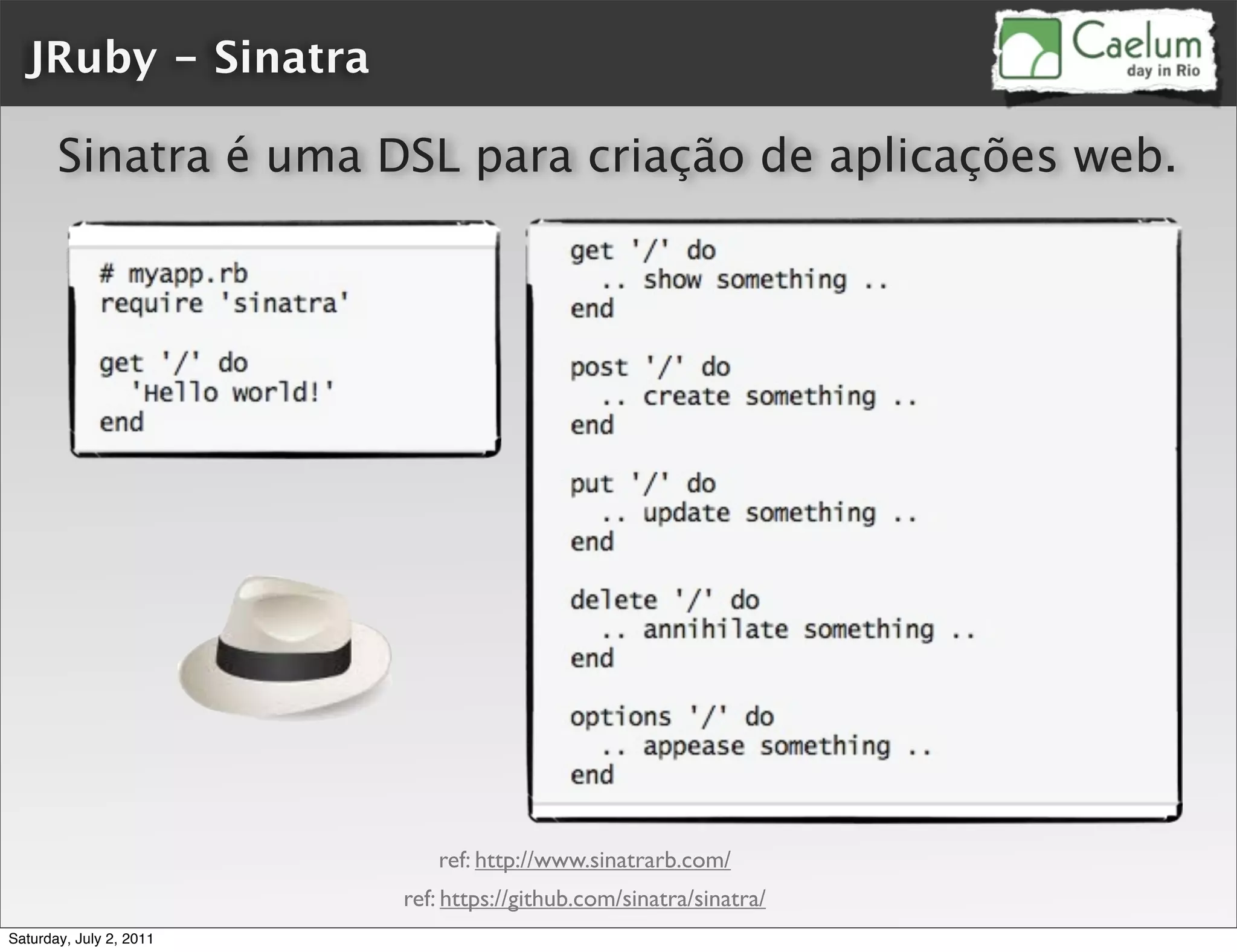 JRuby - Sinatra

       Sinatra é uma DSL para criação de aplicações web.




                            ref: http://www.sinatrarb.com/
                         ref: https://github.com/sinatra/sinatra/
Saturday, July 2, 2011
 