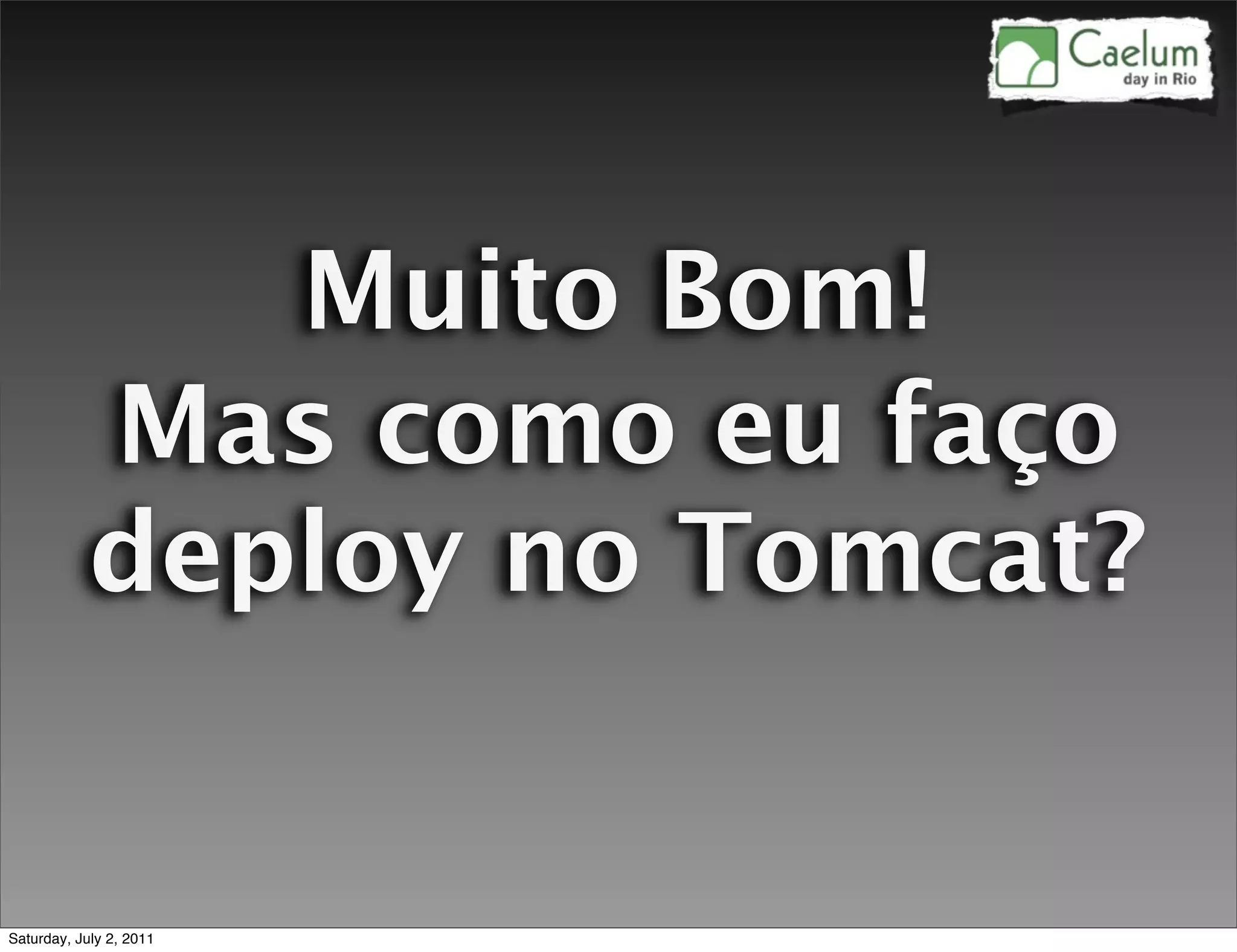 Muito Bom!
            Mas como eu faço
            deploy no Tomcat?


Saturday, July 2, 2011
 