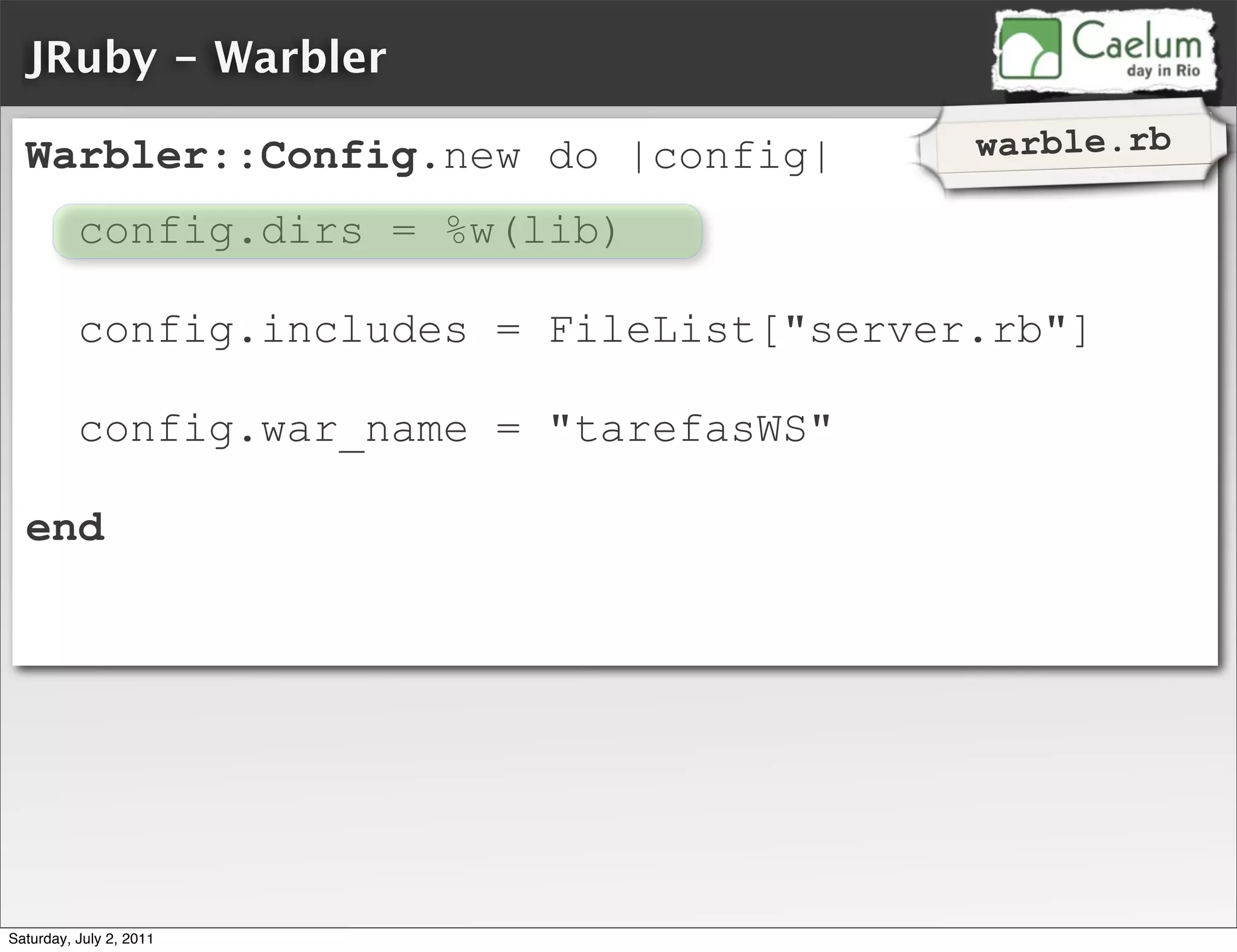 JRuby - Warbler

  Warbler::Config.new do |config|           warble.rb

          config.dirs = %w(lib)

          config.includes = FileList["server.rb"]

          config.war_name = "tarefasWS"

  end




Saturday, July 2, 2011
 
