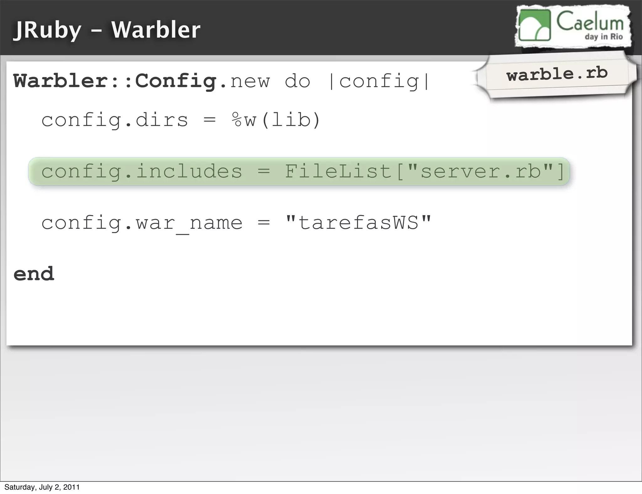 JRuby - Warbler

  Warbler::Config.new do |config|           warble.rb

          config.dirs = %w(lib)

          config.includes = FileList["server.rb"]

          config.war_name = "tarefasWS"

  end




Saturday, July 2, 2011
 