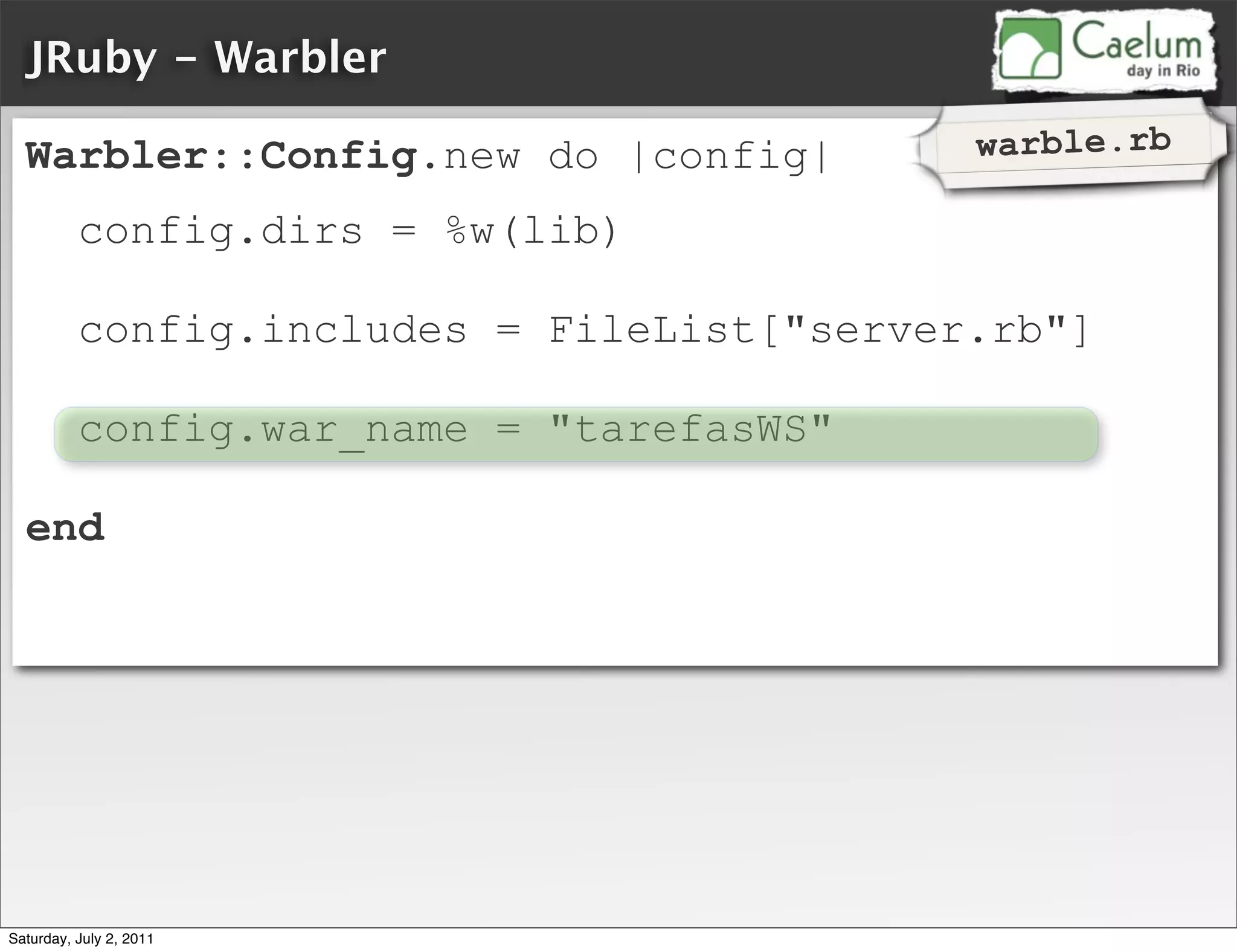 JRuby - Warbler

  Warbler::Config.new do |config|           warble.rb

          config.dirs = %w(lib)

          config.includes = FileList["server.rb"]

          config.war_name = "tarefasWS"

  end




Saturday, July 2, 2011
 