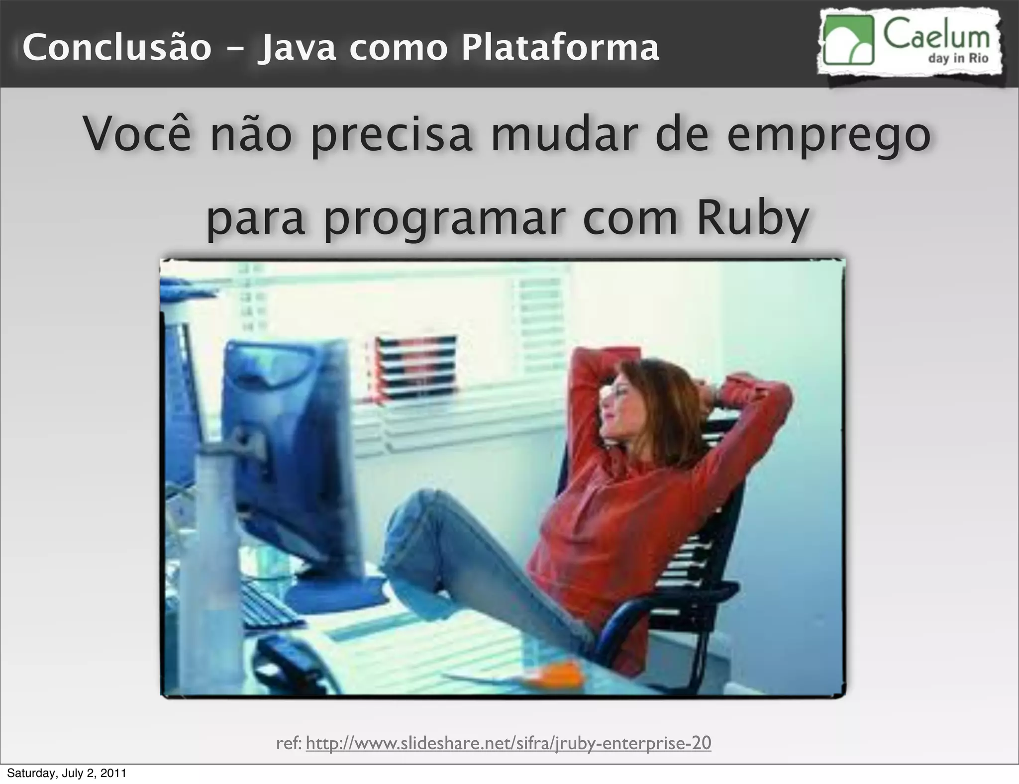 Conclusão - Java como Plataforma

             Você não precisa mudar de emprego
                         para programar com Ruby




                           ref: http://www.slideshare.net/sifra/jruby-enterprise-20
Saturday, July 2, 2011
 