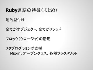 Ruby言語の特徴（まとめ）

動的型付け

全てがオブジェクト、全てがメソッド

ブロック（クロージャ）の活用

メタプログラミング支援
  Mix-in、オープンクラス、各種フックメソッド
 
