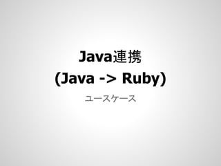 Java連携
(Java -> Ruby)
   ユースケース
 