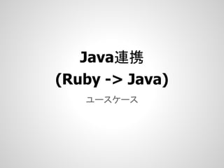 Java連携
(Ruby -> Java)
   ユースケース
 