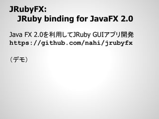 JRubyFX:
  JRuby binding for JavaFX 2.0
Java FX 2.0を利用してJRuby GUIアプリ開発
https://github.com/nahi/jrubyfx

（デモ）
 