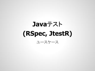 Javaテスト
(RSpec, JtestR)
    ユースケース
 