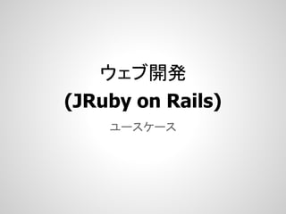 ウェブ開発
(JRuby on Rails)
    ユースケース
 