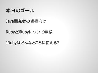 本日のゴール

Java開発者の皆様向け

RubyとJRubyについて学ぶ

JRubyはどんなところに使える?
 