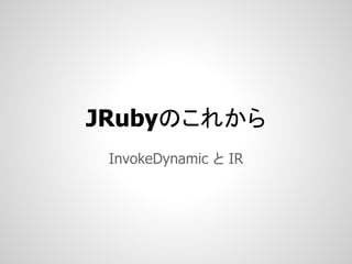 JRubyのこれから
 InvokeDynamic と IR
 