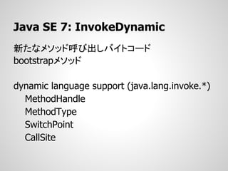 Java SE 7: InvokeDynamic
新たなメソッド呼び出しバイトコード
bootstrapメソッド

dynamic language support (java.lang.invoke.*)
  MethodHandle
  MethodType
  SwitchPoint
  CallSite
 