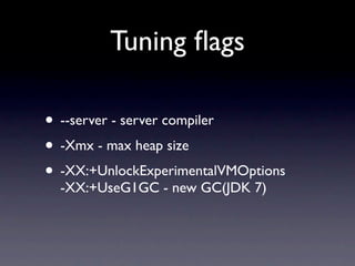 Tuning ﬂags

• --server - server compiler
• -Xmx - max heap size
• -XX:+UnlockExperimentalVMOptions
  -XX:+UseG1GC - new GC(JDK 7)
 