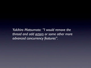 Yukihiro Matsumoto: “I would remove the
thread and add actors or some other more
advanced concurrency features”.
 